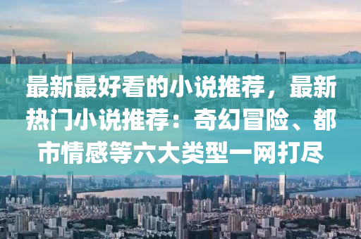 最新最好看的小說推薦，最新熱門小說推薦：奇幻冒險、都市情感等六大類型一網(wǎng)打盡