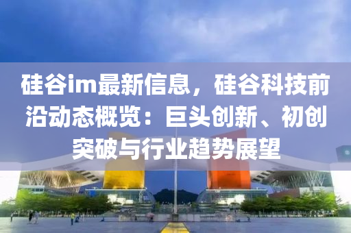 硅谷im最新信息，硅谷科技前沿動(dòng)態(tài)概覽：巨頭創(chuàng)新、初創(chuàng)突破與行業(yè)趨勢展望