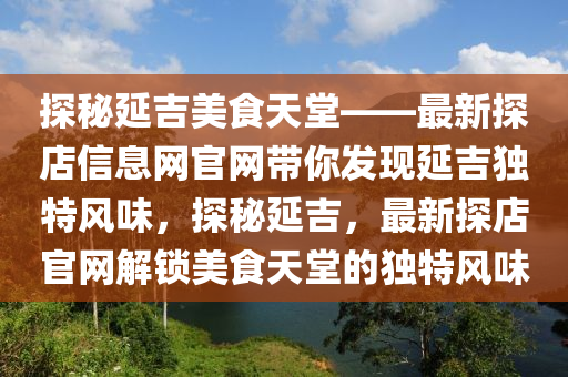 探秘延吉美食天堂——最新探店信息網(wǎng)官網(wǎng)帶你發(fā)現(xiàn)延吉獨特風味，探秘延吉，最新探店官網(wǎng)解鎖美食天堂的獨特風味