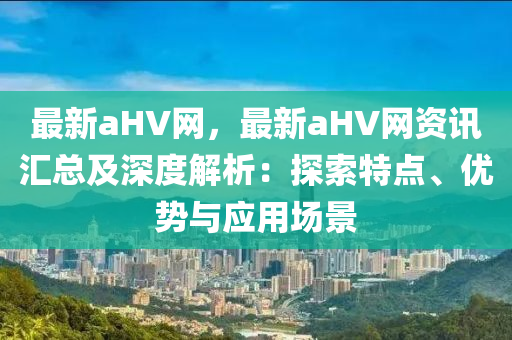 最新aHV網，最新aHV網資訊匯總及深度解析：探索特點、優(yōu)勢與應用場景