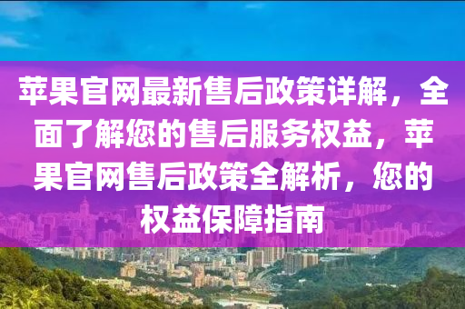 蘋果官網(wǎng)最新售后政策詳解，全面了解您的售后服務(wù)權(quán)益，蘋果官網(wǎng)售后政策全解析，您的權(quán)益保障指南