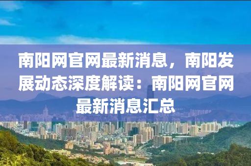 南陽(yáng)網(wǎng)官網(wǎng)最新消息，南陽(yáng)發(fā)展動(dòng)態(tài)深度解讀：南陽(yáng)網(wǎng)官網(wǎng)最新消息匯總