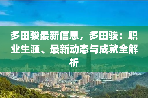 多田駿最新信息，多田駿：職業(yè)生涯、最新動(dòng)態(tài)與成就全解析