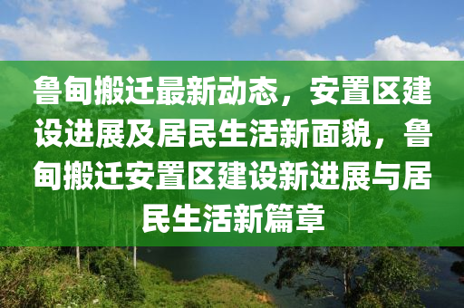 魯?shù)榘徇w最新動態(tài)，安置區(qū)建設進展及居民生活新面貌，魯?shù)榘徇w安置區(qū)建設新進展與居民生活新篇章