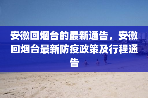 安徽回?zé)熍_(tái)的最新通告，安徽回?zé)熍_(tái)最新防疫政策及行程通告