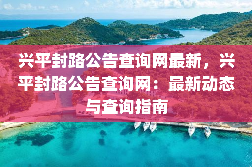 興平封路公告查詢網(wǎng)最新，興平封路公告查詢網(wǎng)：最新動態(tài)與查詢指南