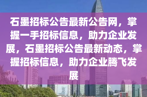 石墨招標(biāo)公告最新公告網(wǎng)，掌握一手招標(biāo)信息，助力企業(yè)發(fā)展，石墨招標(biāo)公告最新動態(tài)，掌握招標(biāo)信息，助力企業(yè)騰飛發(fā)展