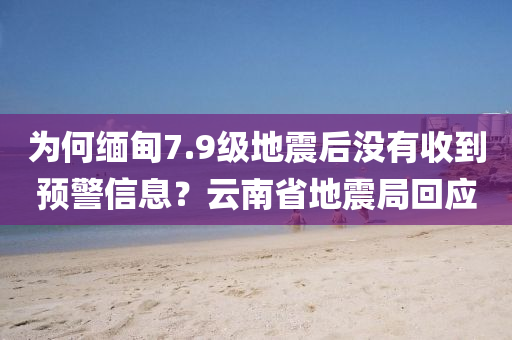 為何緬甸7.9級(jí)地震后沒有收到預(yù)警信息？云南省地震局回應(yīng)