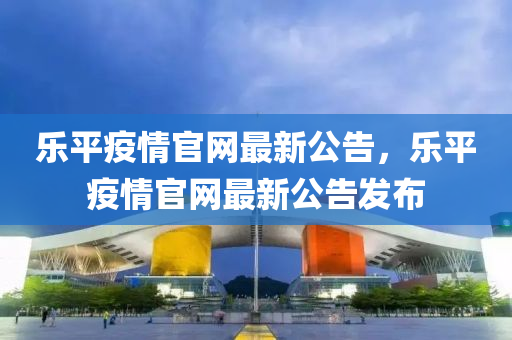 樂(lè)平疫情官網(wǎng)最新公告，樂(lè)平疫情官網(wǎng)最新公告發(fā)布