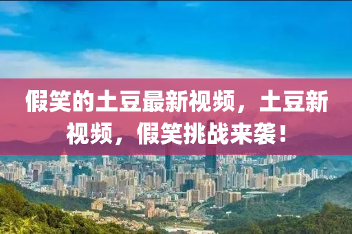 假笑的土豆最新視頻，土豆新視頻，假笑挑戰(zhàn)來襲！
