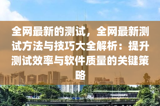 全網(wǎng)最新的測試，全網(wǎng)最新測試方法與技巧大全解析：提升測試效率與軟件質(zhì)量的關(guān)鍵策略