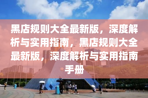 黑店規(guī)則大全最新版，深度解析與實用指南，黑店規(guī)則大全最新版，深度解析與實用指南手冊
