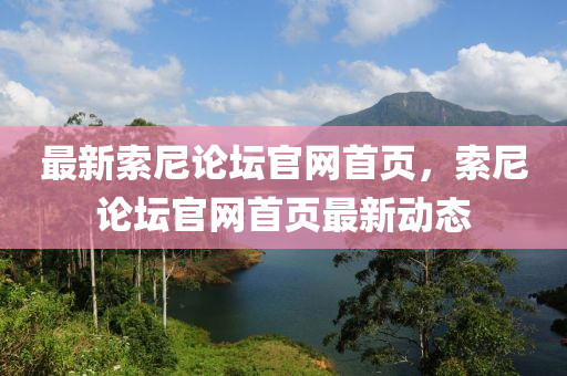 最新索尼論壇官網(wǎng)首頁(yè)，索尼論壇官網(wǎng)首頁(yè)最新動(dòng)態(tài)