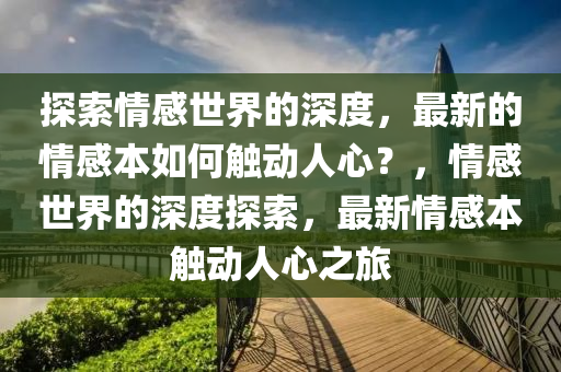 探索情感世界的深度，最新的情感本如何觸動(dòng)人心？，情感世界的深度探索，最新情感本觸動(dòng)人心之旅
