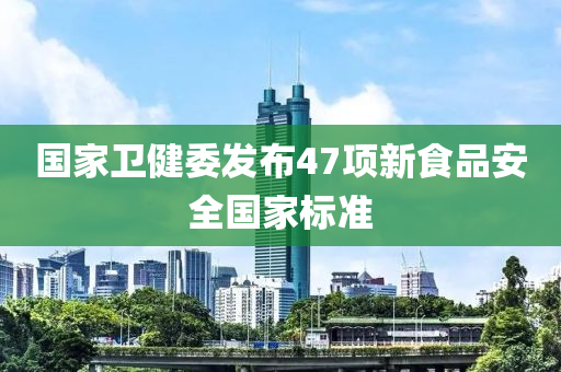 國(guó)家衛(wèi)健委發(fā)布47項(xiàng)新食品安全國(guó)家標(biāo)準(zhǔn)