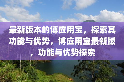 最新版本的博應(yīng)用寶，探索其功能與優(yōu)勢(shì)，博應(yīng)用寶最新版，功能與優(yōu)勢(shì)探索
