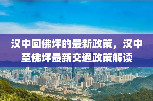 漢中回佛坪的最新政策，漢中至佛坪最新交通政策解讀