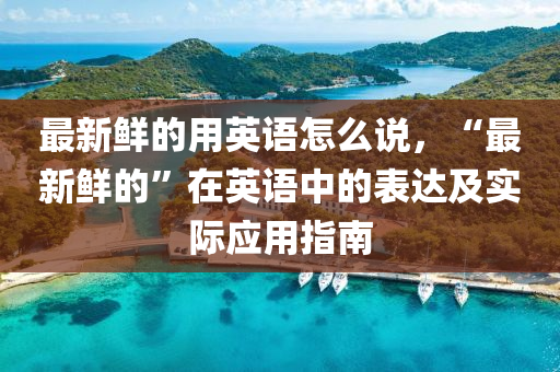 最新鮮的用英語(yǔ)怎么說，“最新鮮的”在英語(yǔ)中的表達(dá)及實(shí)際應(yīng)用指南