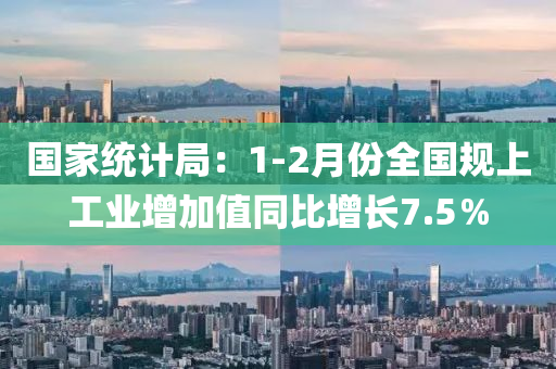 國(guó)家統(tǒng)計(jì)局：1-2月份全國(guó)規(guī)上工業(yè)增加值同比增長(zhǎng)7.5％
