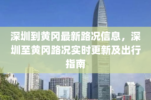 深圳到黃岡最新路況信息，深圳至黃岡路況實(shí)時(shí)更新及出行指南