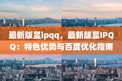 最新版顯ipqq，最新版顯IPQQ：特色優(yōu)勢(shì)與百度優(yōu)化指南