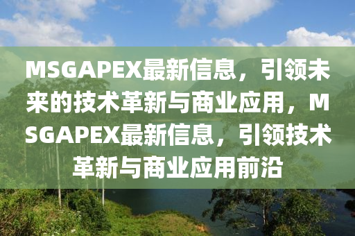 MSGAPEX最新信息，引領(lǐng)未來的技術(shù)革新與商業(yè)應(yīng)用，MSGAPEX最新信息，引領(lǐng)技術(shù)革新與商業(yè)應(yīng)用前沿