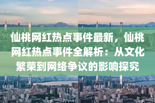仙桃網(wǎng)紅熱點事件最新，仙桃網(wǎng)紅熱點事件全解析：從文化繁榮到網(wǎng)絡(luò)爭議的影響探究
