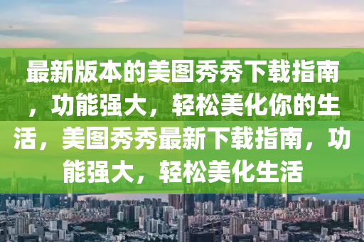 最新版本的美圖秀秀下載指南，功能強(qiáng)大，輕松美化你的生活，美圖秀秀最新下載指南，功能強(qiáng)大，輕松美化生活