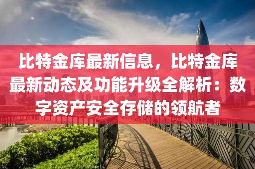 比特金庫最新信息，比特金庫最新動態(tài)及功能升級全解析：數(shù)字資產(chǎn)安全存儲的領(lǐng)航者