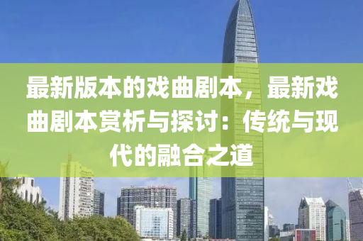 最新版本的戲曲劇本，最新戲曲劇本賞析與探討：傳統(tǒng)與現(xiàn)代的融合之道