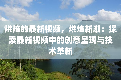 烘焙的最新視頻，烘焙新潮：探索最新視頻中的創(chuàng)意呈現(xiàn)與技術革新