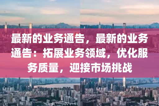 最新的業(yè)務(wù)通告，最新的業(yè)務(wù)通告：拓展業(yè)務(wù)領(lǐng)域，優(yōu)化服務(wù)質(zhì)量，迎接市場(chǎng)挑戰(zhàn)