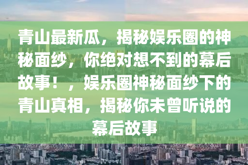 青山最新瓜，揭秘娛樂(lè)圈的神秘面紗，你絕對(duì)想不到的幕后故事！，娛樂(lè)圈神秘面紗下的青山真相，揭秘你未曾聽說(shuō)的幕后故事