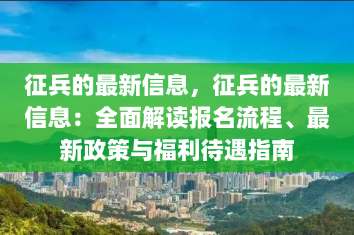 征兵的最新信息，征兵的最新信息：全面解讀報(bào)名流程、最新政策與福利待遇指南