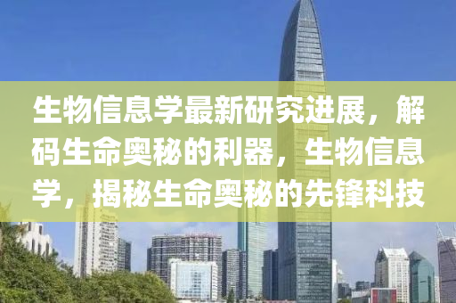 生物信息學(xué)最新研究進(jìn)展，解碼生命奧秘的利器，生物信息學(xué)，揭秘生命奧秘的先鋒科技