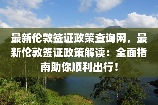 最新倫敦簽證政策查詢網(wǎng)，最新倫敦簽證政策解讀：全面指南助你順利出行！