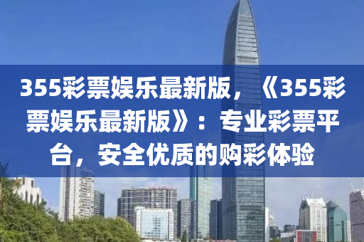 355彩票娛樂最新版，《355彩票娛樂最新版》：專業(yè)彩票平臺，安全優(yōu)質的購彩體驗