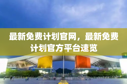 最新免費計劃官網(wǎng)，最新免費計劃官方平臺速覽