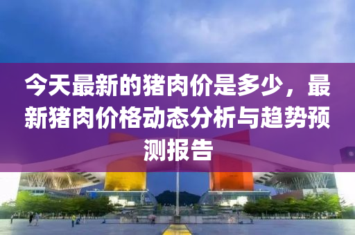 今天最新的豬肉價(jià)是多少，最新豬肉價(jià)格動(dòng)態(tài)分析與趨勢預(yù)測報(bào)告