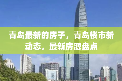 青島最新的房子，青島樓市新動態(tài)，最新房源盤點