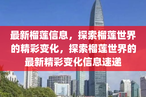 最新榴蓮信息，探索榴蓮世界的精彩變化，探索榴蓮世界的最新精彩變化信息速遞