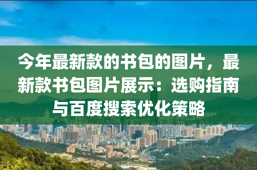 今年最新款的書包的圖片，最新款書包圖片展示：選購指南與百度搜索優(yōu)化策略