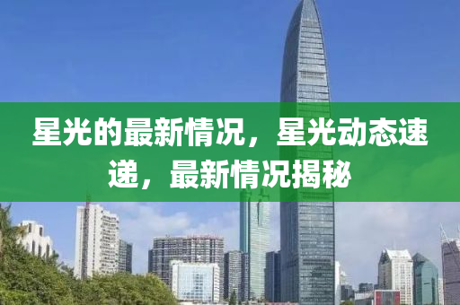 星光的最新情況，星光動(dòng)態(tài)速遞，最新情況揭秘