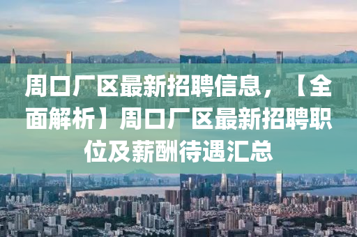 周口廠區(qū)最新招聘信息，【全面解析】周口廠區(qū)最新招聘職位及薪酬待遇匯總