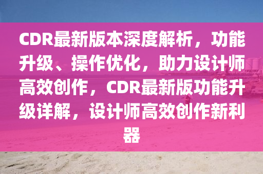 CDR最新版本深度解析，功能升級、操作優(yōu)化，助力設(shè)計師高效創(chuàng)作，CDR最新版功能升級詳解，設(shè)計師高效創(chuàng)作新利器