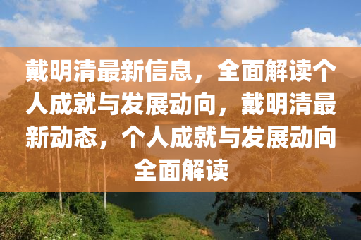 戴明清最新信息，全面解讀個(gè)人成就與發(fā)展動(dòng)向，戴明清最新動(dòng)態(tài)，個(gè)人成就與發(fā)展動(dòng)向全面解讀