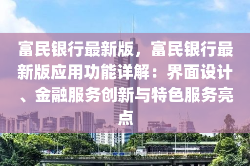 富民銀行最新版，富民銀行最新版應(yīng)用功能詳解：界面設(shè)計(jì)、金融服務(wù)創(chuàng)新與特色服務(wù)亮點(diǎn)