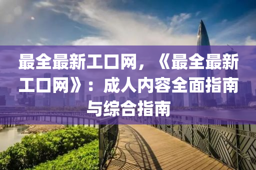 最全最新工口網(wǎng)，《最全最新工口網(wǎng)》：成人內(nèi)容全面指南與綜合指南