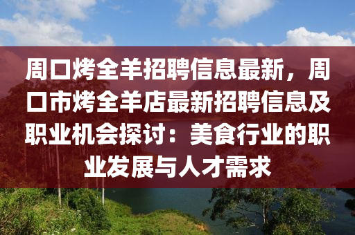 周口烤全羊招聘信息最新，周口市烤全羊店最新招聘信息及職業(yè)機會探討：美食行業(yè)的職業(yè)發(fā)展與人才需求