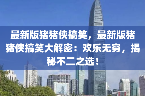 最新版豬豬俠搞笑，最新版豬豬俠搞笑大解密：歡樂無窮，揭秘不二之選！